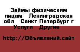 Займы физическим лицам - Ленинградская обл., Санкт-Петербург г. Услуги » Другие   